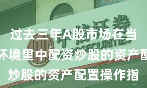 过去三年A股市场在当前震荡市环境里中配资炒股的资产配置操作指