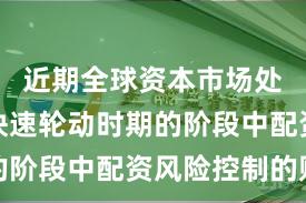 近期全球资本市场处于热点快速轮动时期的阶段中配资风险控制的账
