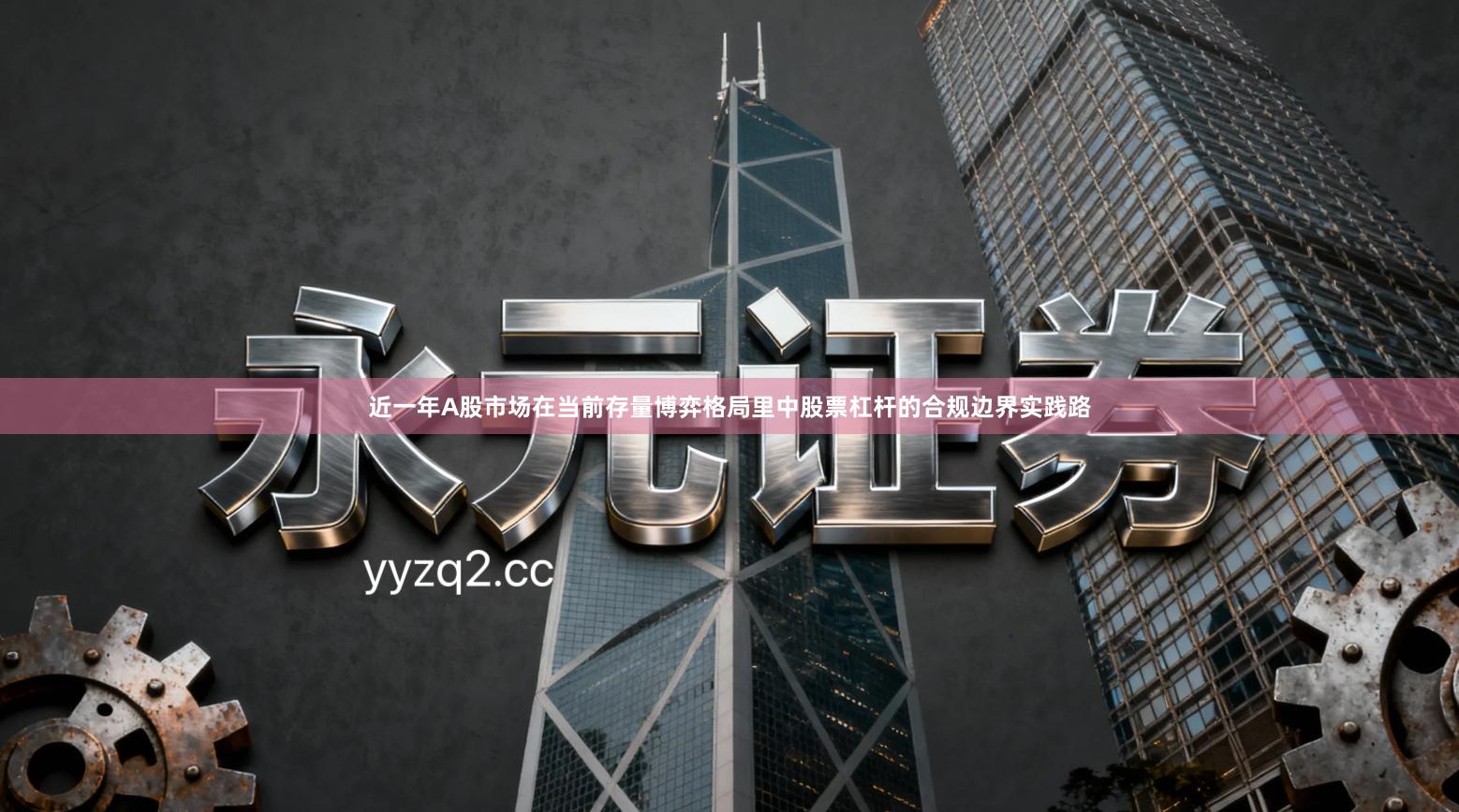 近一年A股市场在当前存量博弈格局里中股票杠杆的合规边界实践路