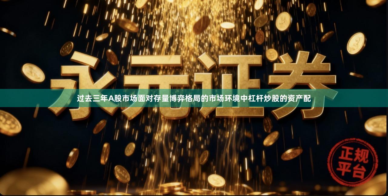 过去三年A股市场面对存量博弈格局的市场环境中杠杆炒股的资产配