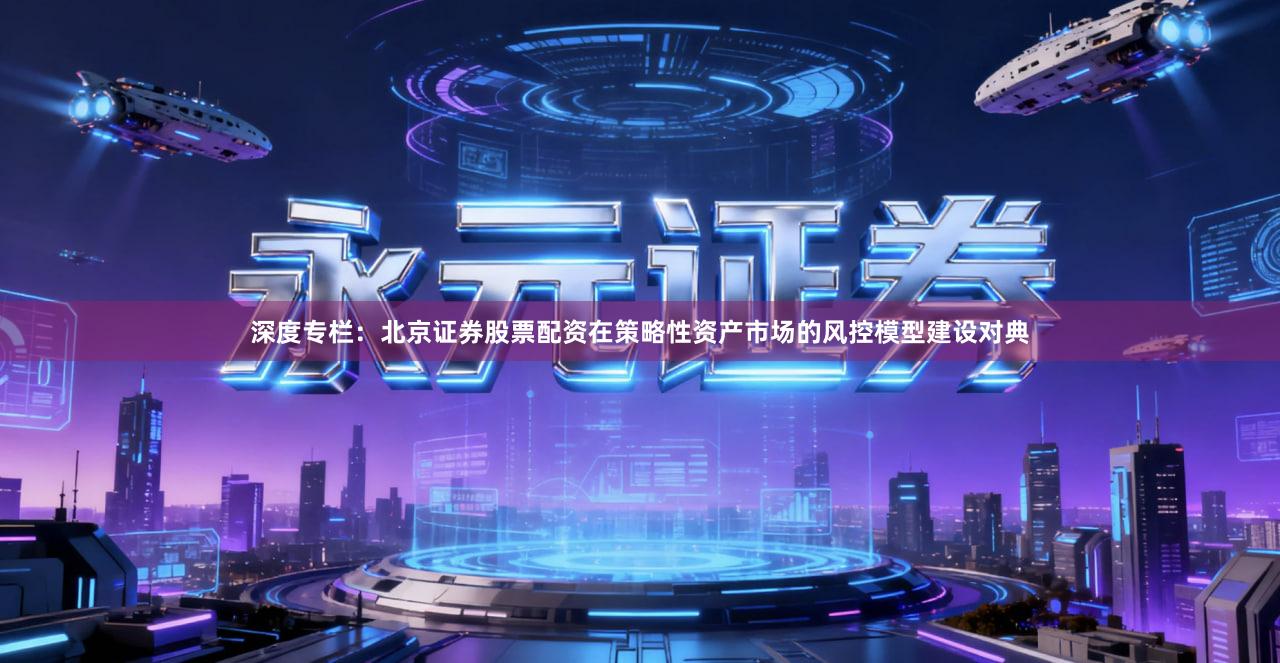 深度专栏：北京证券股票配资在策略性资产市场的风控模型建设对典