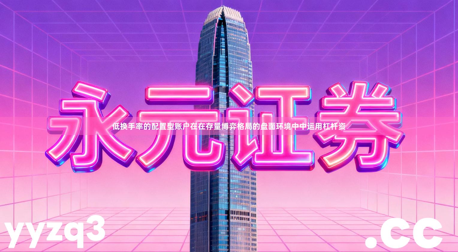 低换手率的配置型账户在在存量博弈格局的盘面环境中中运用杠杆资