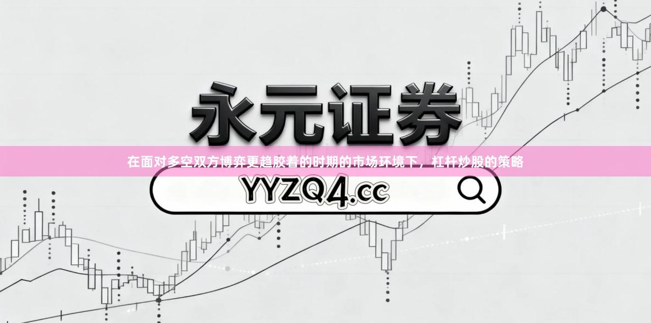 在面对多空双方博弈更趋胶着的时期的市场环境下，杠杆炒股的策略