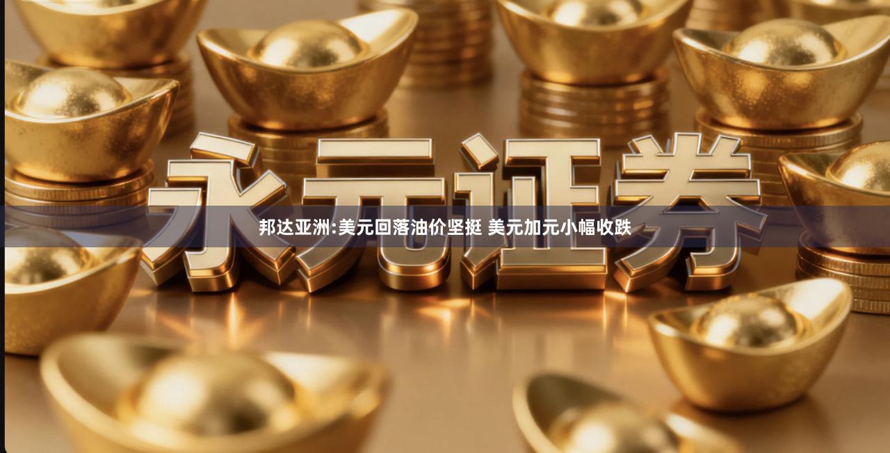 邦达亚洲:美元回落油价坚挺 美元加元小幅收跌