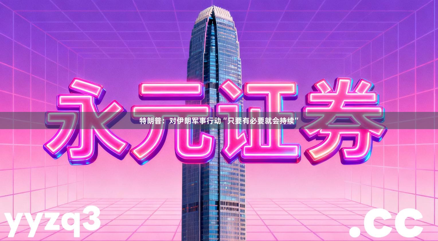 特朗普：对伊朗军事行动“只要有必要就会持续”